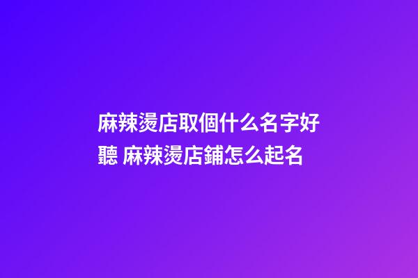 麻辣燙店取個什么名字好聽 麻辣燙店鋪怎么起名-第1張-店鋪起名-玄機派